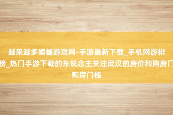 越来越多蝙蝠游戏网-手游最新下载_手机网游排行榜_热门手游下载的东说念主关注武汉的房价和购房门槛