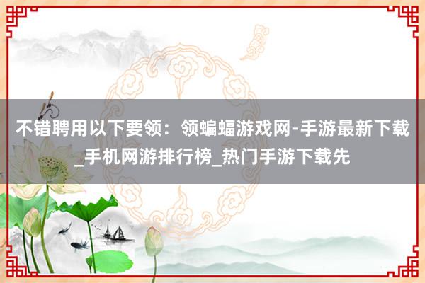 不错聘用以下要领:领蝙蝠游戏网-手游最新下载_手机网游排行榜_热门手游下载先