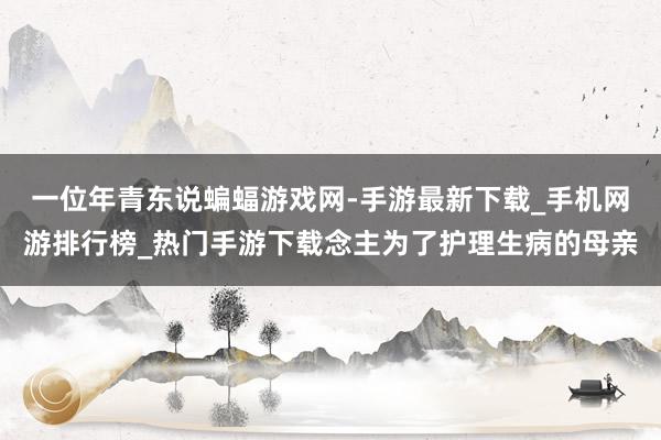 一位年青东说蝙蝠游戏网-手游最新下载_手机网游排行榜_热门手游下载念主为了护理生病的母亲