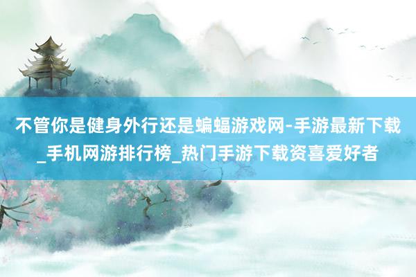 不管你是健身外行还是蝙蝠游戏网-手游最新下载_手机网游排行榜_热门手游下载资喜爱好者