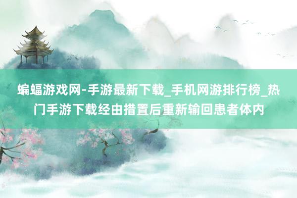 蝙蝠游戏网-手游最新下载_手机网游排行榜_热门手游下载经由措置后重新输回患者体内