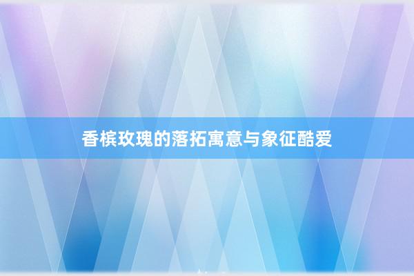 香槟玫瑰的落拓寓意与象征酷爱